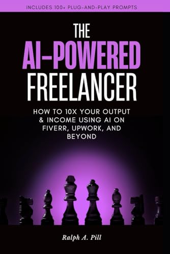 The AI-Powered Freelancer: How to 10x Your Output & Income Using AI on Fiverr, Upwork, And Beyond