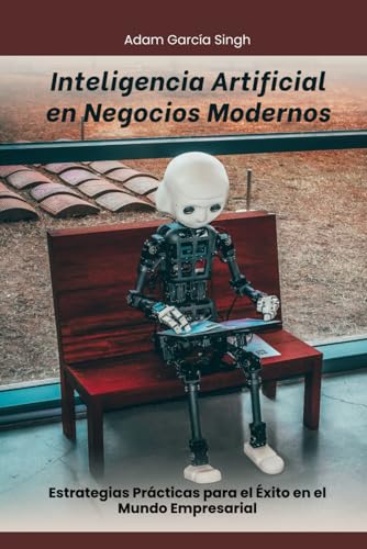Inteligencia Artificial en Negocios Modernos: Estrategias Prácticas para el Éxito en el Mundo Empresarial