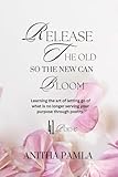 Release The Old So The New Can Bloom.: Learning the art of letting go of what is no longer serving your purpose through poetry. 41 poems.