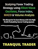 Scalping Forex Trading Strategy using Elliott Wave Oscillator, Force Index, MACD & Volume Analysis: The Blueprint To Earn Money with the High Profit Probability Secret Trading System