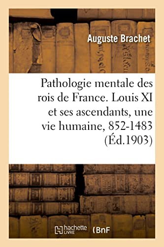 Pathologie mentale des rois de France. Louis XI et ses ascendants, une vie humaine, 852-1483: étudiée à travers six siècles d'hérédité (French Edition)