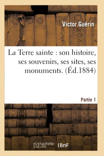 La Terre Sainte: Son Histoire, Ses Souvenirs, Ses Sites, Ses Monuments. 1ère Partie (French Edition)