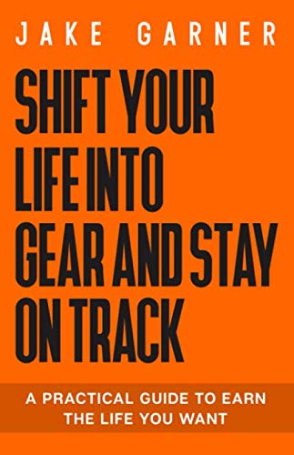 Shift Your Life Into Gear And Stay On Track: A Practical Guide To Earn The Life You Want