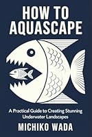 How to Aquascape: A Practical Guide to Creating Stunning Underwater Landscapes B0F5NC49RD Book Cover