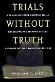 Trials Without Truth: Why Our System of Criminal Trials Has Become an Expensive Failure and What We Need to Do to Rebuild It