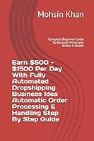 Earn $500 - $1500 Per Day With Fully Automated Dropshipping Business Idea Automatic Order Processing & Handling Step By Step Guide: Complete Beginner Guide To Become Millionaire Within 6 Month B08BD9D28N Book Cover