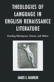 Theologies of Language in English Renaissance Literature: Reading Shakespeare, Donne, and Milton