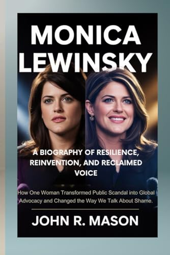 MONICA LEWINSKY: A BIOGRAPHY OF RESILIENCE, REINVENTION, AND RECLAIMED VOICE: How One Woman Transformed Public Scandal into Global Advocacy and Changed the Way We Talk About Shame.