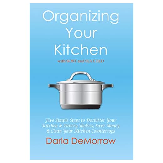 Organizing Your Kitchen with SORT and Succeed: Five Simple Steps to Declutter Your Kitchen and Pantry Shelves, Save Money and Clean Your Kitchen Countertops ... Succeed Organizing Solutions Series Book 2)