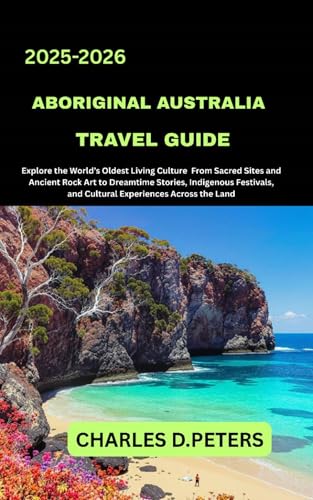 ABORIGINAL AUSTRALIA TRAVEL GUIDE: Explore the World’s Oldest Living Culture from Sacred Sites and Ancient Rock Art to Dreamtime Stories, Indigenous Festivals, and Cultural Experiences Across the La
