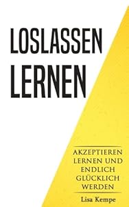 Loslassen lernen: Akzeptieren lernen und endlich glücklich sein