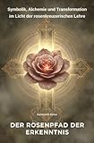 Der Rosenpfad der Erkenntnis: Symbolik, Alchemie und Transformation im Licht der rosenkreuzerischen Lehre - Raimond Orlan 