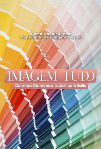 Como Trabalhar com Consultoria de Imagem Pessoal Imagem Tudo: Construa Carreiras e Lucros com Estilo
