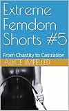 Extreme Femdom Shorts #5: From Chastity to Castration (English Edition)