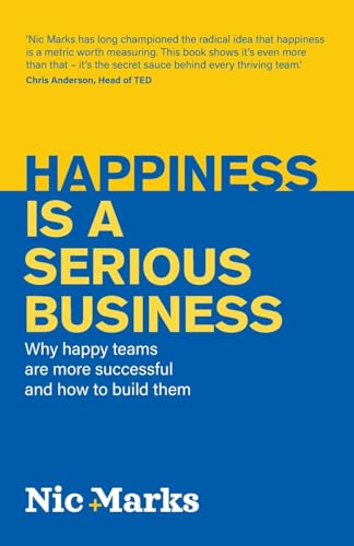 Happiness Is A Serious Business: Why Happy Teams Are More Successful And How To Build Them