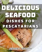 Delicious Seafood Dishes for Pescatarians: Mouthwatering Meals for Fish Lovers - Easy, Healthy and Flavorful B0D92634NY Book Cover