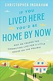 If You Lived Here You'd Be Home By Now: Why We Traded the Commuting Life for a Little House on the Prairie