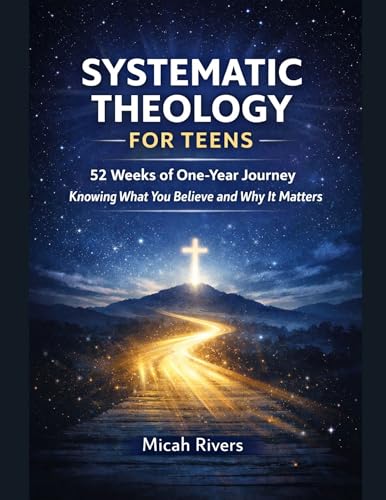 SYSTEMATIC THEOLOGY FOR TEENS: 52 WEEKS OF ONE-YEAR JOURNEY TO KNOWING WHAT YOU BELIEVE AND WHY IT MATTERS