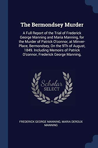The Bermondsey Murder: A Full Report of the Trial of Frederick George Manning and Maria Manning, for the Murder of Patrick O'connor, at Minver-Place, ... Patrick O'connor, Frederick George Manning,