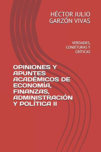 OPINIONES Y APUNTES ACADÉMICOS DE ECONOMÍA, FINANZAS, ADMINISTRACIÓN Y POLÍTICA II: VERDADES, CONJETURAS Y CRÍTICAS (COMPENDIO REFLEXIONES, OPINIONES Y APUNTES) (Spanish Edition)