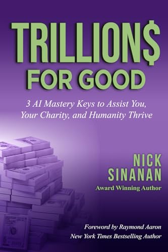 TRILLIONS FOR GOOD: 3 AI Mastery Keys to Assist You, Your Charity, and Humanity Thrive
