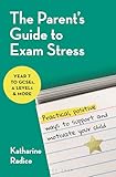 The Parent's Guide to Exam Stress: Practical, positive ways to support and motivate your child (Year 7 to GCSEs, A levels & more)