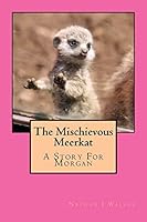 The Mischievous Meerkat: The Mischievous Meerkat- A Story For Morgan 1517155096 Book Cover