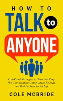 How to Talk to Anyone: Fail-Proof Strategies to Start and Keep The Conversation Going, Make Friends, and Build a Rich Social Life (Communication Skills)