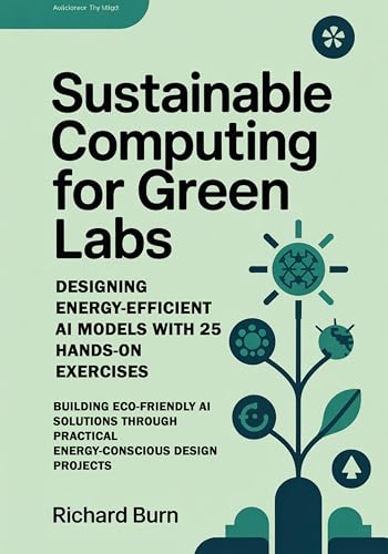 Sustainable Computing for Green Labs: Designing Energy-Efficient AI Models with 25 Hands-On Exercises : Building Eco-Friendly AI Solutions through Practical Energy-Conscious Design Projects