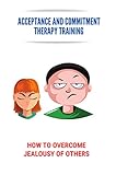  Acceptance And Commitment Therapy Training: How To Overcome Jealousy Of Others: How To Overcome Jealousy In Life (English Edition)