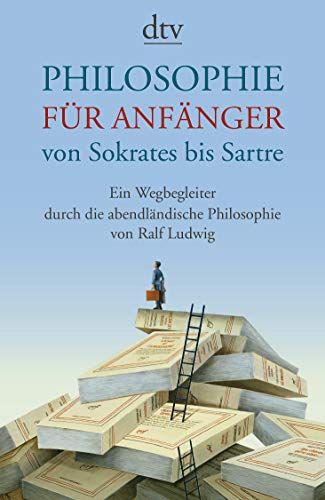 Philosophie für Anfänger, von Sokrates bis Sartre: Ein Wegbegleiter durch die abendländische Phil