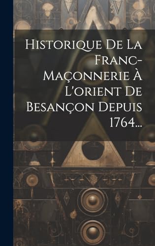 Historique De La Franc-maçonnerie À L'orient De Besançon Depuis 1764...