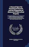 A Manual Upon the Searching of Records and the Preparation of Abstracts of Title to Real Property: Illustrated by References to the Statutes of Alabama, Colorado, Georgia, Illinois, Indiana, Iowa, Kan 1298948592 Book Cover