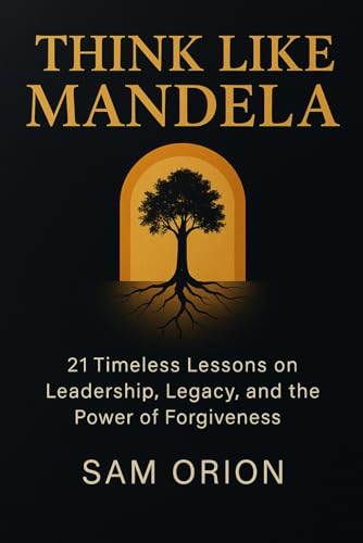 Think Like Mandela: 21 Timeless Lessons On Leadership, Legacy, And The Power Of Forgiveness (Think Like Series: Timeless Lessons From The Minds That M