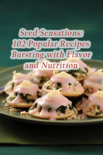 Seed Sensations: 102 Popular Recipes Bursting with Flavor and Nutrition