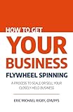 How to Get Your Business Flywheel Spinning: A Process to Scale or Sell Your Closely Held Business