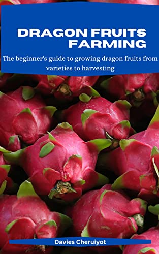 DRAGON FRUITS FARMING: The beginner's guide to growing dragon fruits from varieties to harvesting (Exotic fruits)