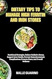 DIETARY TIPS TO MANAGE HIGH FERRITIN AND IRON STORES: Nutritional Strategies, Reduce Oxidative Stress, Support Liver Health, Prevent Hemochromatosis Complications, Promote Heart, And Overall Wellness