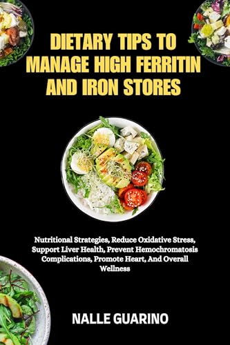 DIETARY TIPS TO MANAGE HIGH FERRITIN AND IRON STORES: Nutritional Strategies, Reduce Oxidative Stress, Support Liver Health, Prevent Hemochromatosis Complications, Promote Heart, And Overall Wellness