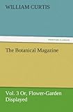  The Botanical Magazine, Vol. 3 Or, Flower-Garden Displayed