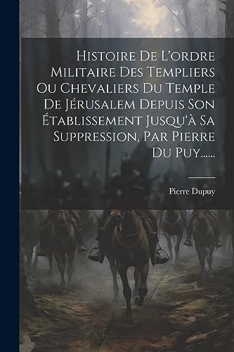 Histoire De L'ordre Militaire Des Templiers Ou Chevaliers Du Temple De Jérusalem Depuis Son Établissement Jusqu'à Sa Suppression, Par Pierre Du Puy...... (French Edition)