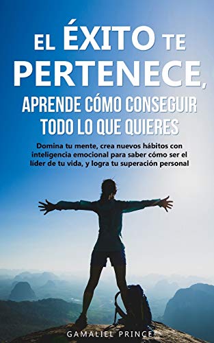 El éxito te pertenece, aprende cómo conseguir todo lo que quieres: Domina tu mente, crea nuevos h El éxito te pertenece, aprende cómo conseguir todo lo que quieres: Domina tu mente, crea nuevos h