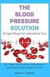 The Blood Pressure Solution: Simple Steps for a Healthier You. No Longer Fear That Your Hypertension Will Cause a Heart Attack or Stroke