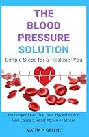 The Blood Pressure Solution: Simple Steps for a Healthier You. No Longer Fear That Your Hypertension Will Cause a Heart Attack or Stroke B0F22BH1PX Book Cover
