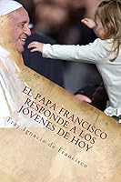 El Papa Francisco responde a los jóvenes de hoy: Francisco se acerca a los jóvenes con su mensaje 1522886621 Book Cover