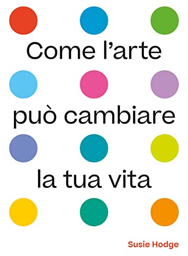 Come l'arte può cambiare la tua vita. Ediz. illustrat