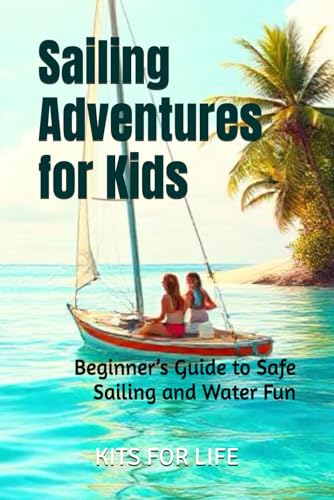 Sailing Adventures for Kids: Beginner’s Guide to Safe Sailing and Water Fun: Learn Sailing, Safety, and Problem-Solving for Ages 8–14