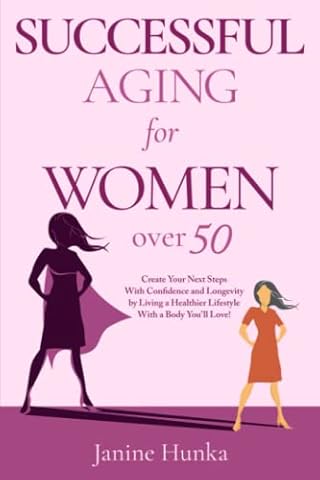 Successful Aging for Women Over 50: Create Your Next Steps with Confidence and Longevity by Living a Healthier Lifestyle with a Body You'll Love!