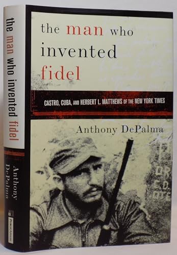 The Man Who Invented Fidel: Castro, Cuba, and Herbert L. Matthews of The New York Times by Anthony DePalma