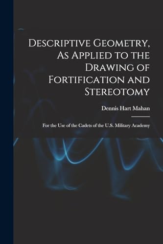 Descriptive Geometry, As Applied to the Drawing of Fortification and Stereotomy: For the Use of the Cadets of the U.S. Military Academy